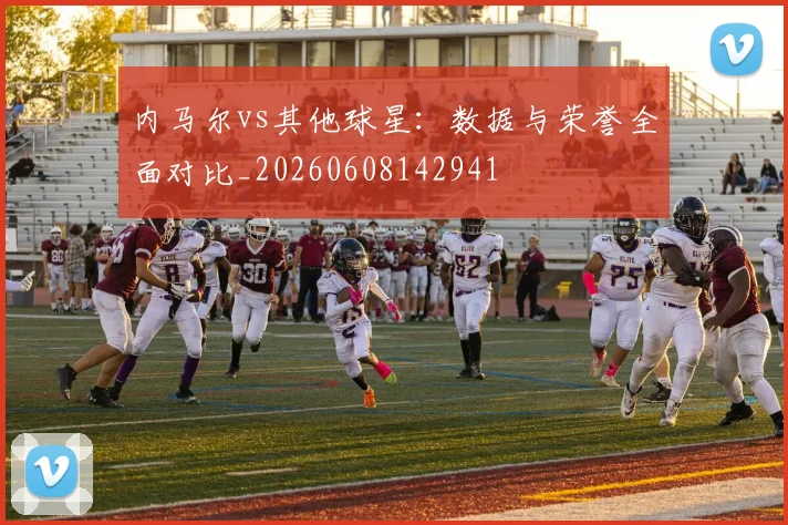 内马尔vs其他球星：数据与荣誉全面对比_20260608142941