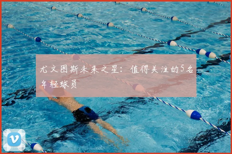 尤文图斯未来之星:值得关注的5名年轻球员