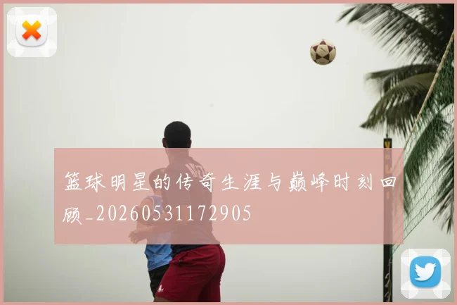 篮球明星的传奇生涯与巅峰时刻回顾_20260531172905