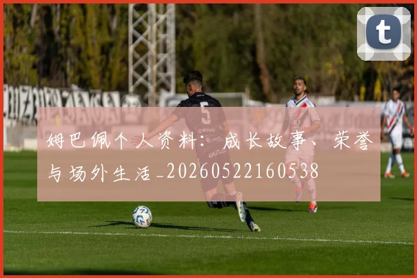 姆巴佩个人资料：成长故事、荣誉与场外生活_20260522160538