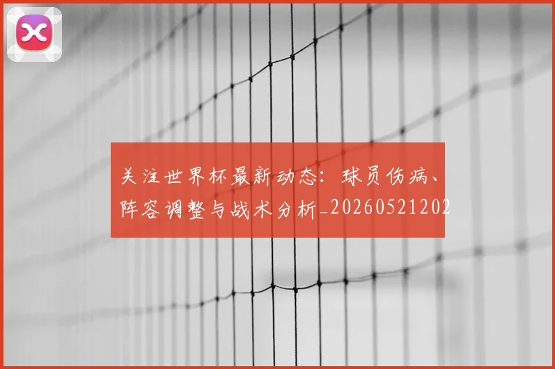 关注世界杯最新动态:球员伤病、阵容调整与战术分析_20260521202233_20260608142939