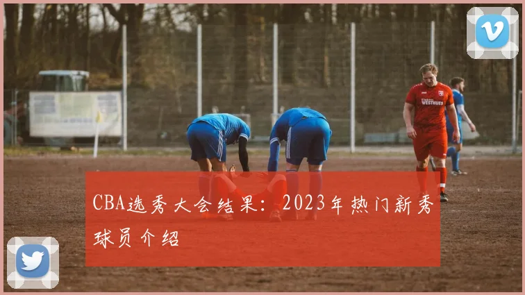 CBA选秀大会结果:2023年热门新秀球员介绍