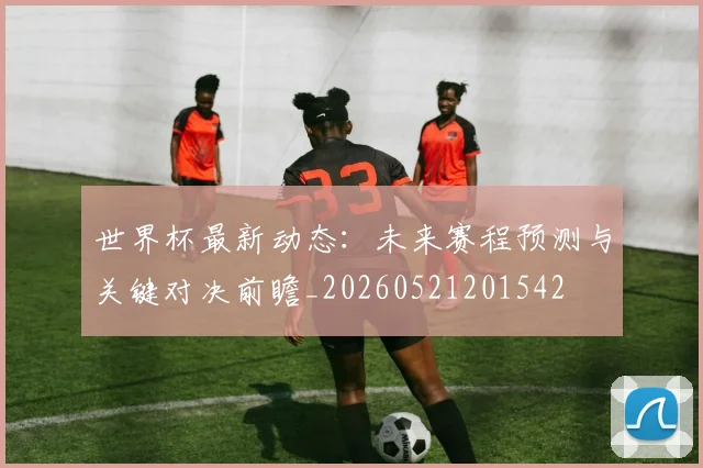 世界杯最新动态:未来赛程预测与关键对决前瞻_20260521201542