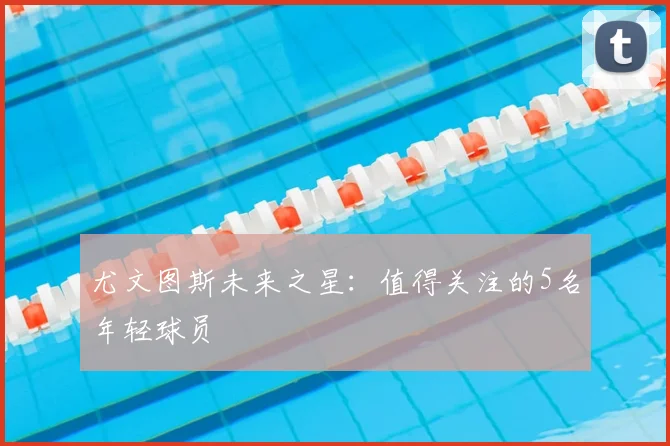 尤文图斯未来之星：值得关注的5名年轻球员