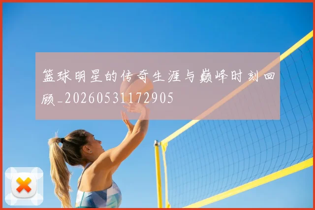 篮球明星的传奇生涯与巅峰时刻回顾_20260531172905