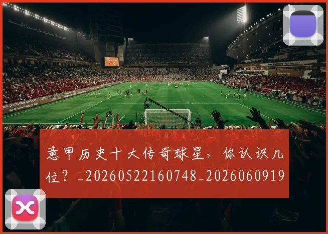 意甲历史十大传奇球星，你认识几位？_20260522160748_20260609192605