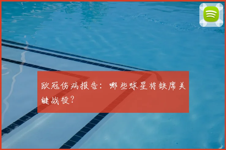 欧冠伤病报告:哪些球星将缺席关键战役?