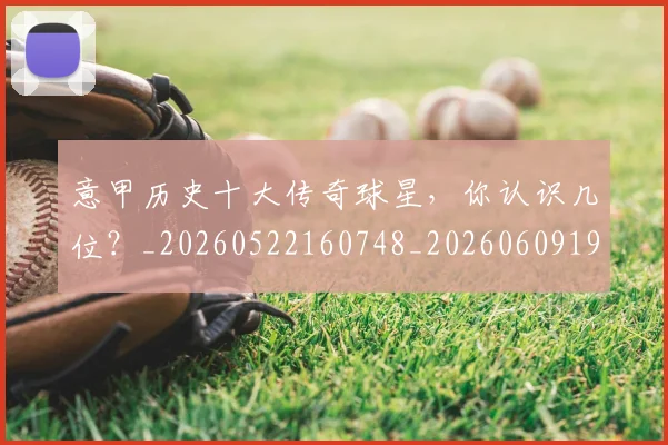 意甲历史十大传奇球星,你认识几位?_20260522160748_20260609192605