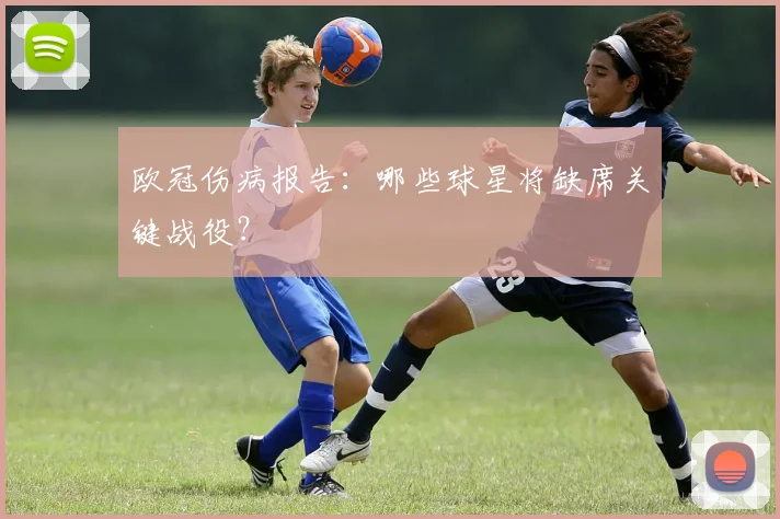 欧冠伤病报告：哪些球星将缺席关键战役？