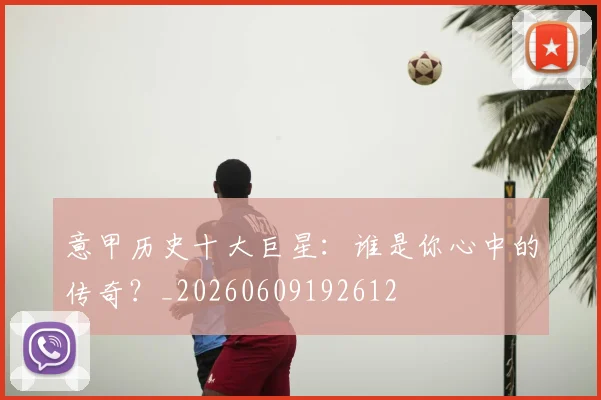意甲历史十大巨星:谁是你心中的传奇?_20260609192612